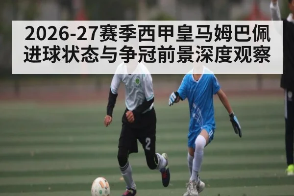 2026-27赛季西甲皇马姆巴佩进球状态与争冠前景深度观察