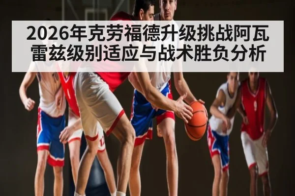 2026年克劳福德升级挑战阿瓦雷兹级别适应与战术胜负分析