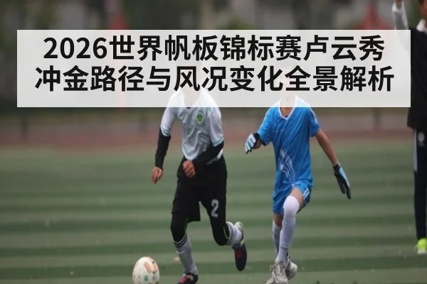 2026世界帆板锦标赛卢云秀冲金路径与风况变化全景解析