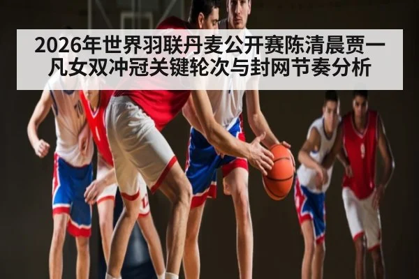 2026年世界羽联丹麦公开赛陈清晨贾一凡女双冲冠关键轮次与封网节奏分析